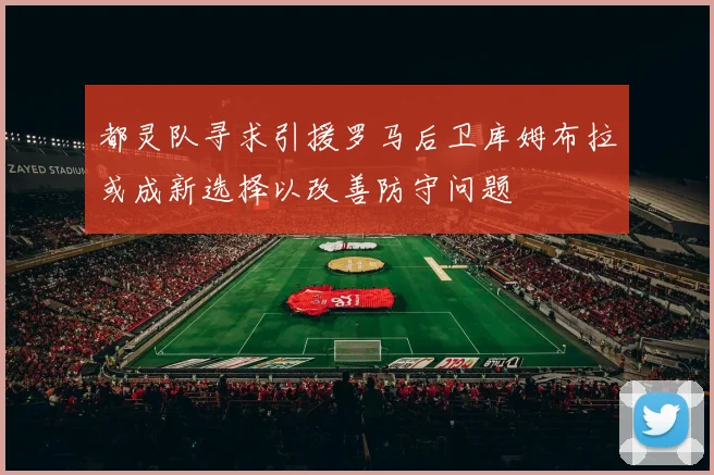 都灵队寻求引援罗马后卫库姆布拉或成新选择以改善防守问题