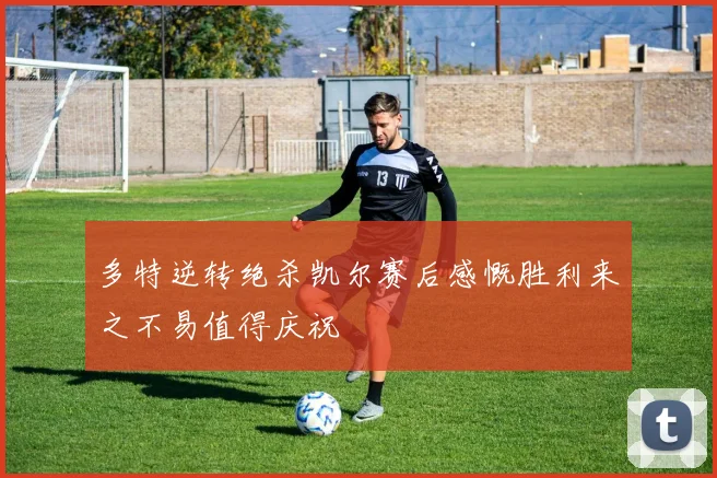 多特逆转绝杀凯尔赛后感慨胜利来之不易值得庆祝