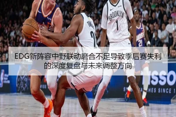 EDG新阵容中野联动磨合不足导致季后赛失利的深度复盘与未来调整方向(SabaSports)